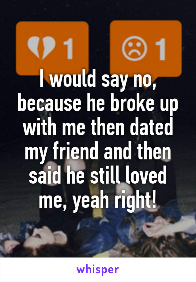 I would say no, because he broke up with me then dated my friend and then said he still loved me, yeah right!