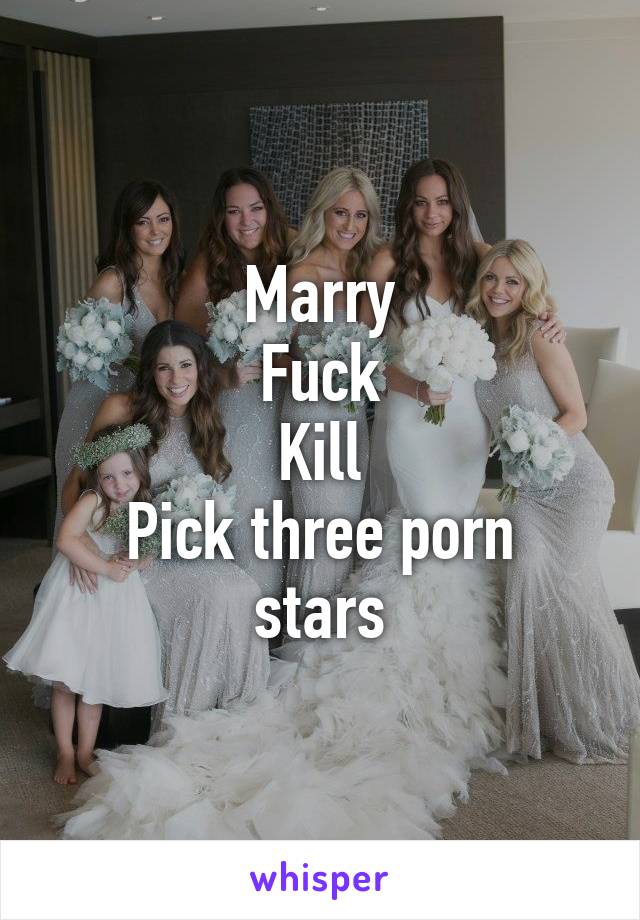 Marry
Fuck
Kill
Pick three porn stars
