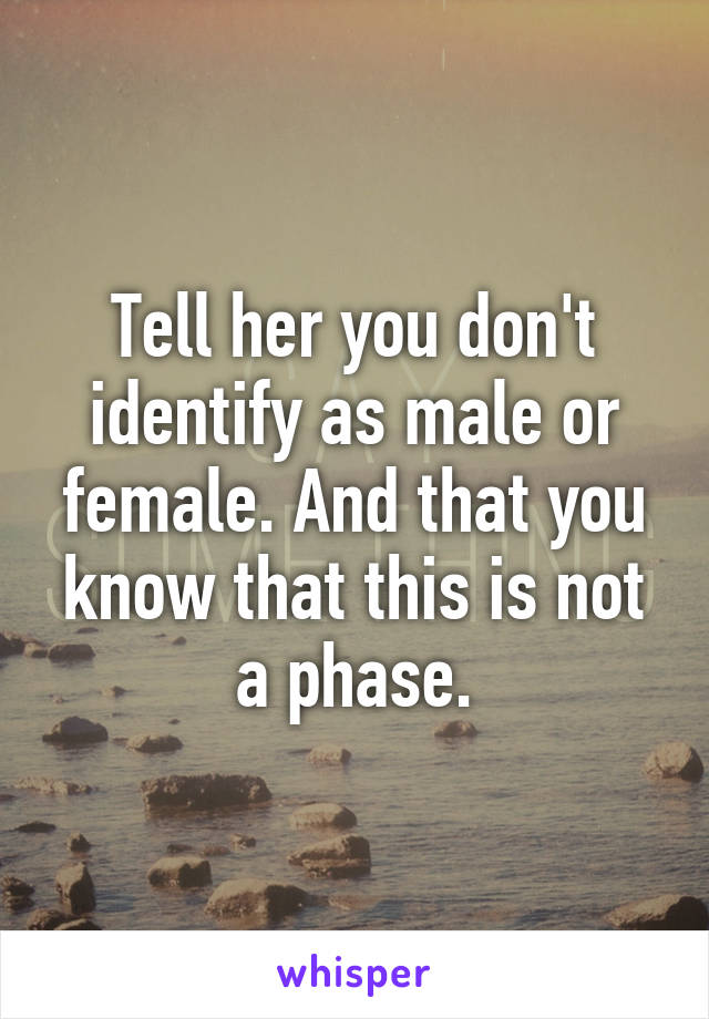 Tell her you don't identify as male or female. And that you know that this is not a phase.