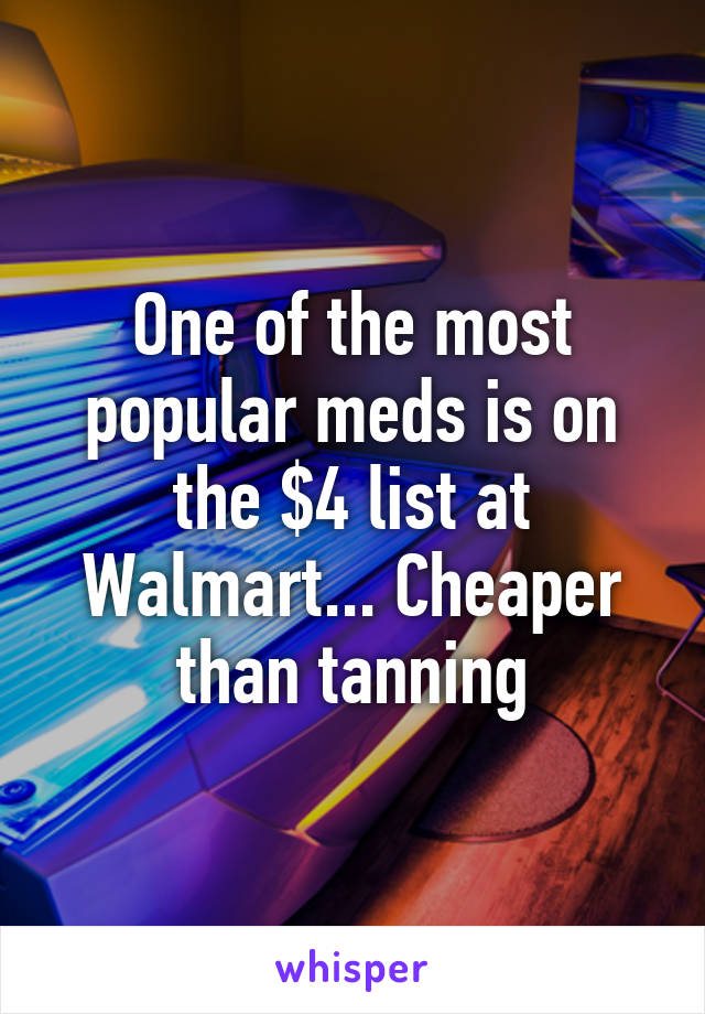 One of the most popular meds is on the $4 list at Walmart... Cheaper than tanning