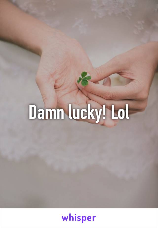 Damn lucky! Lol