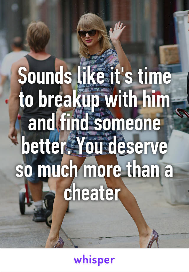 Sounds like it's time to breakup with him and find someone better. You deserve so much more than a cheater 