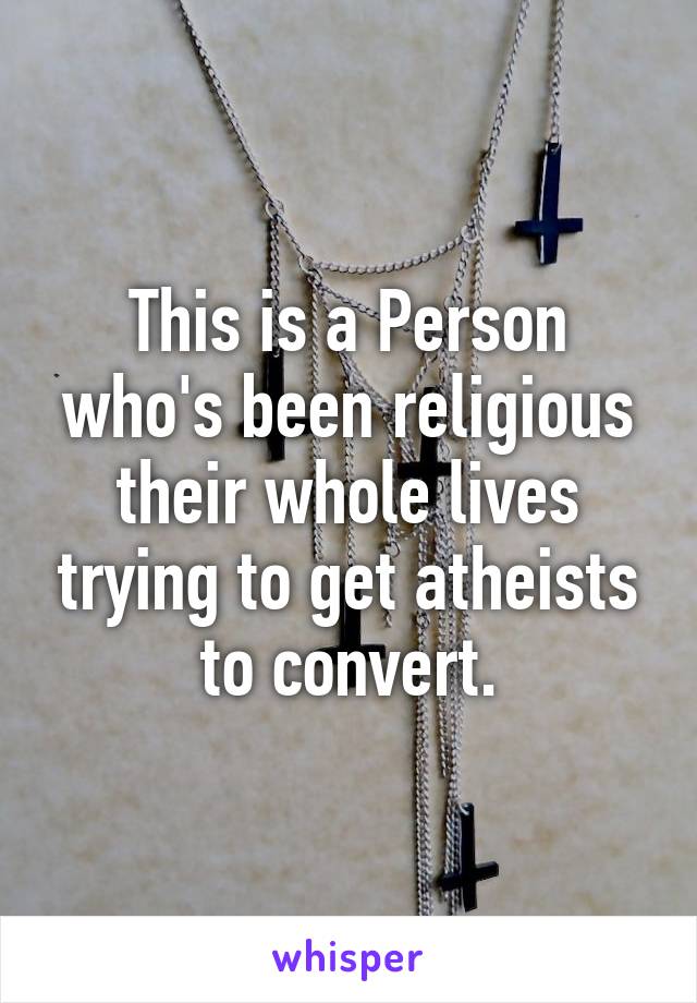 This is a Person who's been religious their whole lives trying to get atheists to convert.