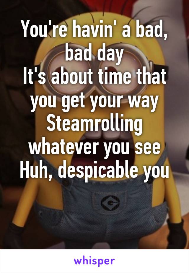 You're havin' a bad, bad day
It's about time that you get your way
Steamrolling whatever you see
Huh, despicable you


