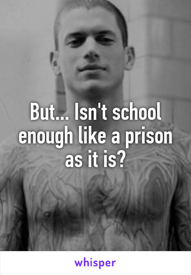 But... Isn't school enough like a prison as it is?