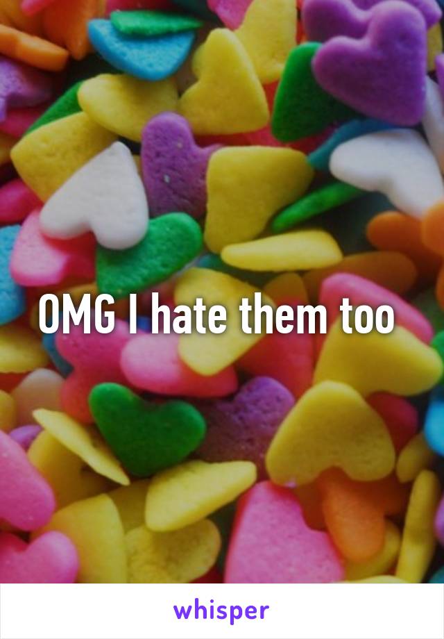 OMG I hate them too 