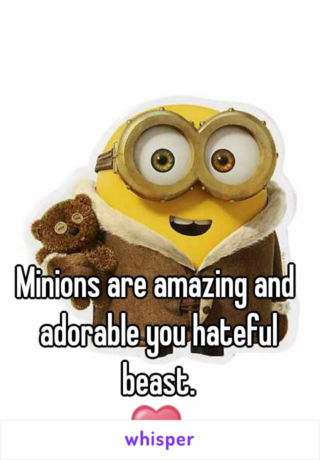 Minions are amazing and adorable you hateful beast.
❤