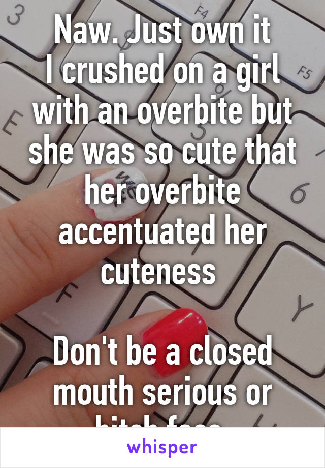 Naw. Just own it
I crushed on a girl with an overbite but she was so cute that her overbite accentuated her cuteness 

Don't be a closed mouth serious or bitch face 