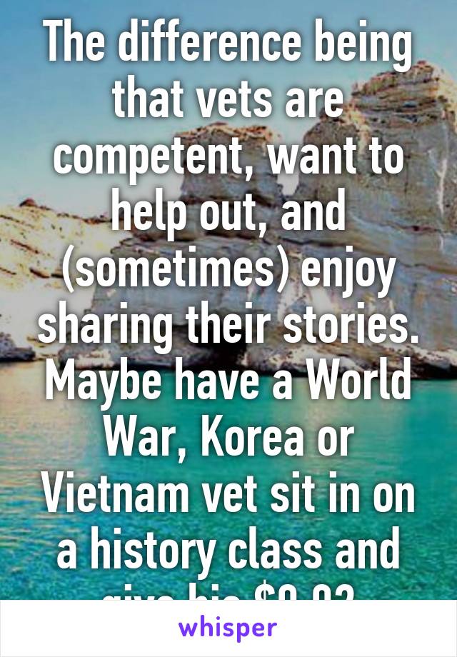 The difference being that vets are competent, want to help out, and (sometimes) enjoy sharing their stories. Maybe have a World War, Korea or Vietnam vet sit in on a history class and give his $0.02