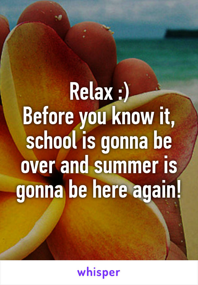 Relax :)
Before you know it, school is gonna be over and summer is gonna be here again!