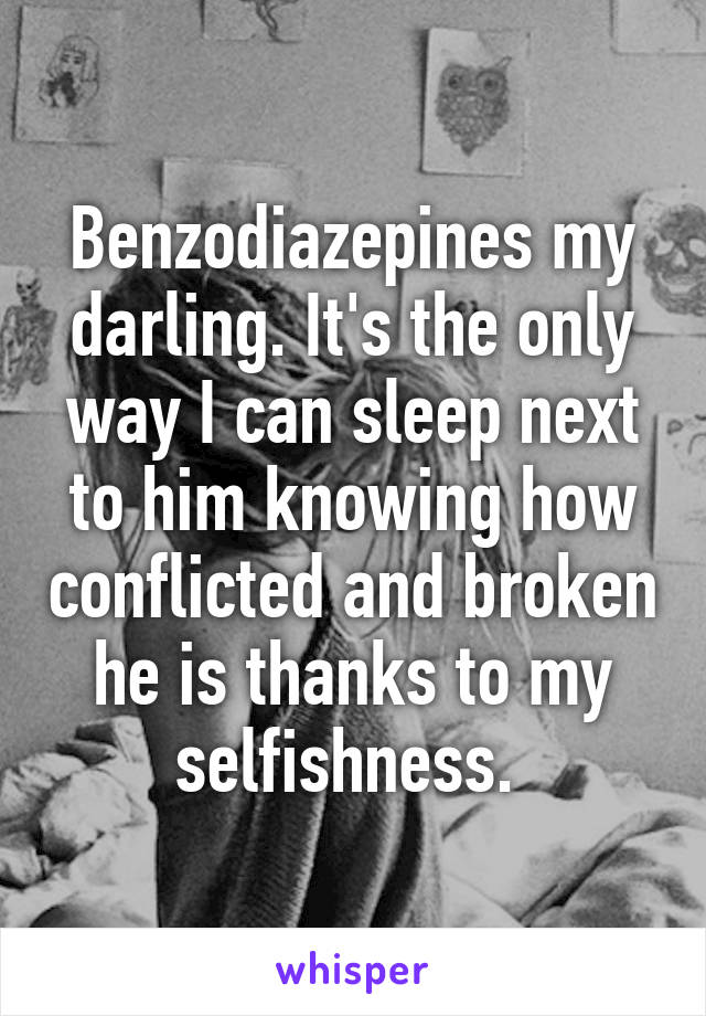 Benzodiazepines my darling. It's the only way I can sleep next to him knowing how conflicted and broken he is thanks to my selfishness. 