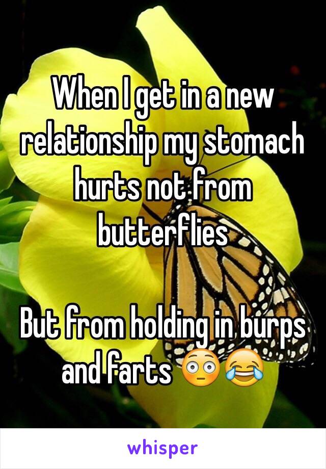 When I get in a new relationship my stomach hurts not from butterflies 

But from holding in burps and farts 😳😂