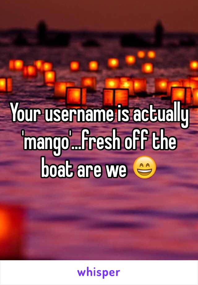 Your username is actually 'mango'...fresh off the boat are we 😄