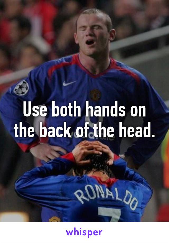 Use both hands on the back of the head.