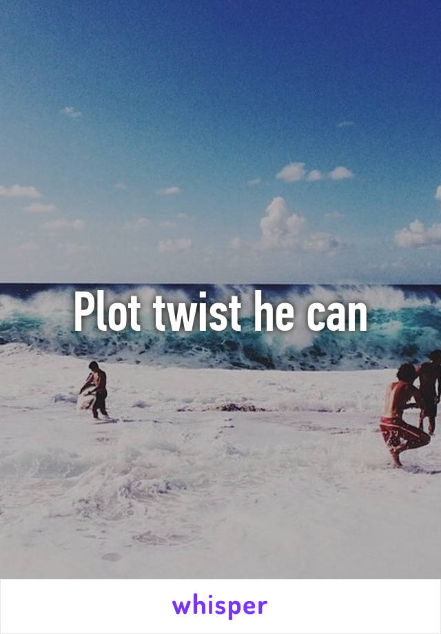 Plot twist he can