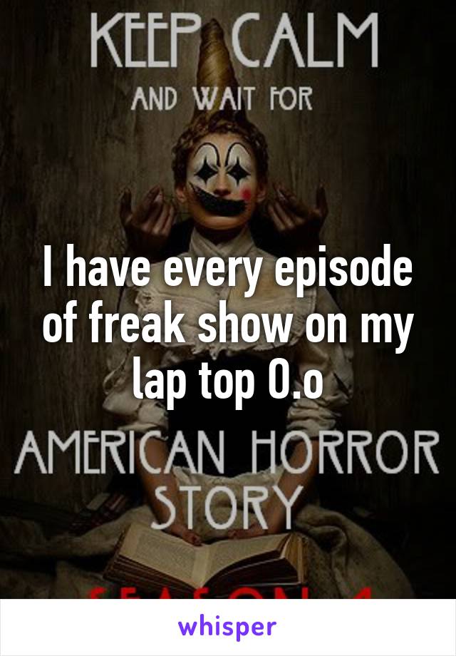 I have every episode of freak show on my lap top O.o