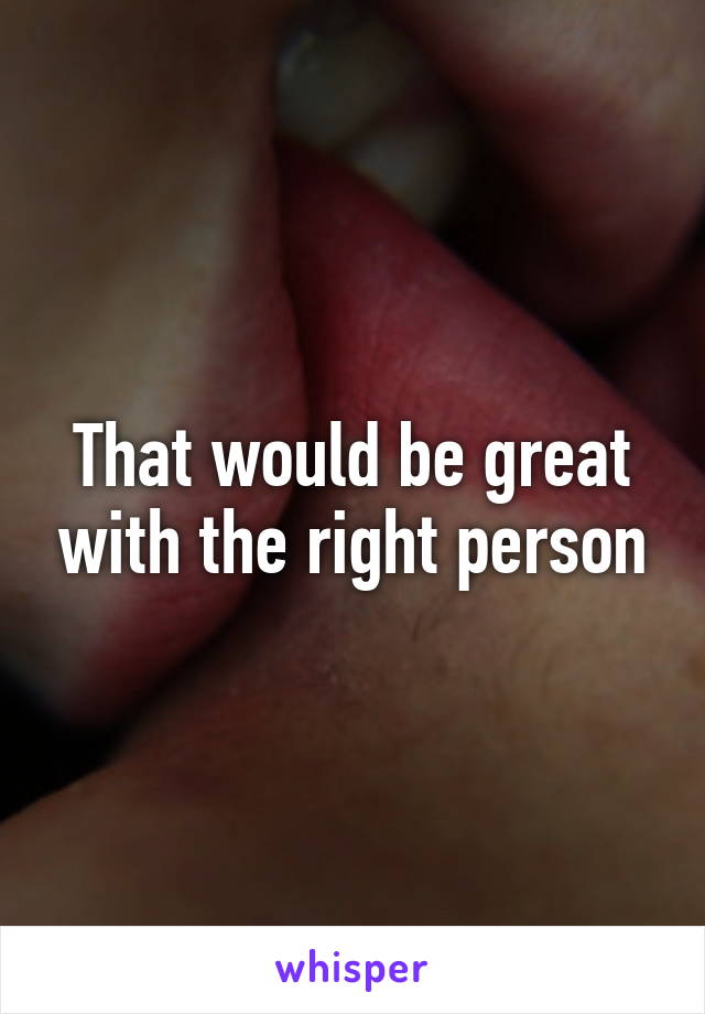 That would be great with the right person