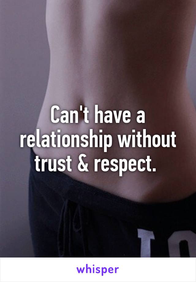 Can't have a relationship without trust & respect. 