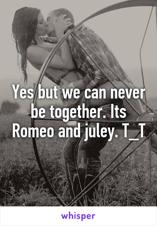Yes but we can never be together. Its Romeo and juley. T_T