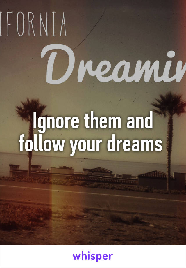 Ignore them and follow your dreams 