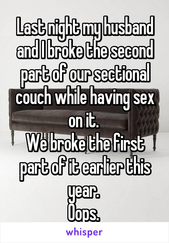 Last night my husband and I broke the second part of our sectional couch while having sex on it. 
We broke the first part of it earlier this year. 
Oops. 
