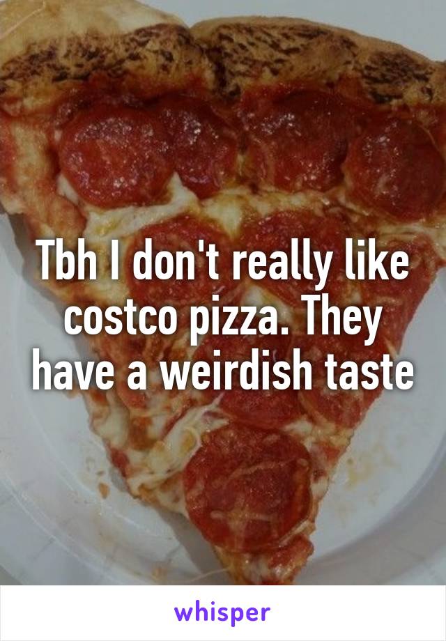 Tbh I don't really like costco pizza. They have a weirdish taste