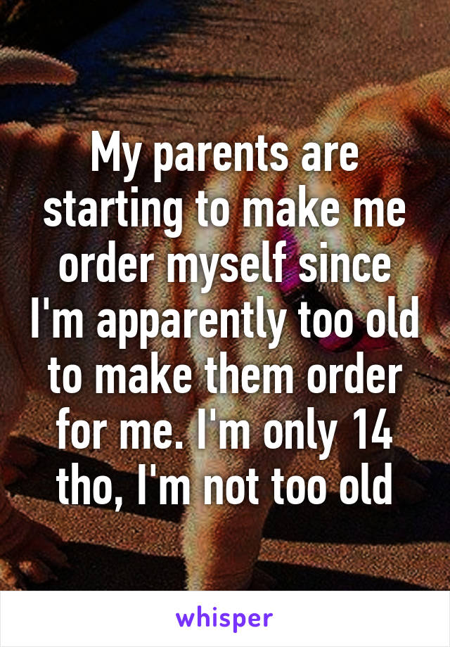 My parents are starting to make me order myself since I'm apparently too old to make them order for me. I'm only 14 tho, I'm not too old