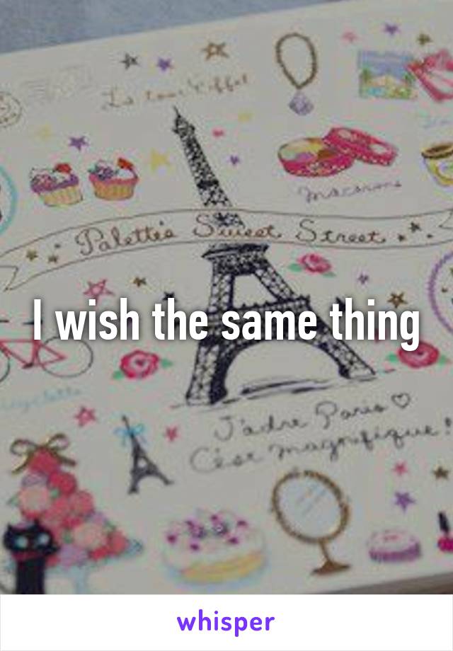 I wish the same thing