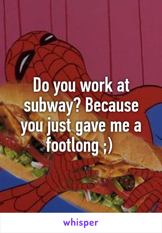 Do you work at subway? Because you just gave me a footlong ;) 