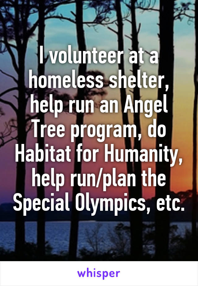 I volunteer at a homeless shelter, help run an Angel Tree program, do Habitat for Humanity, help run/plan the Special Olympics, etc. 