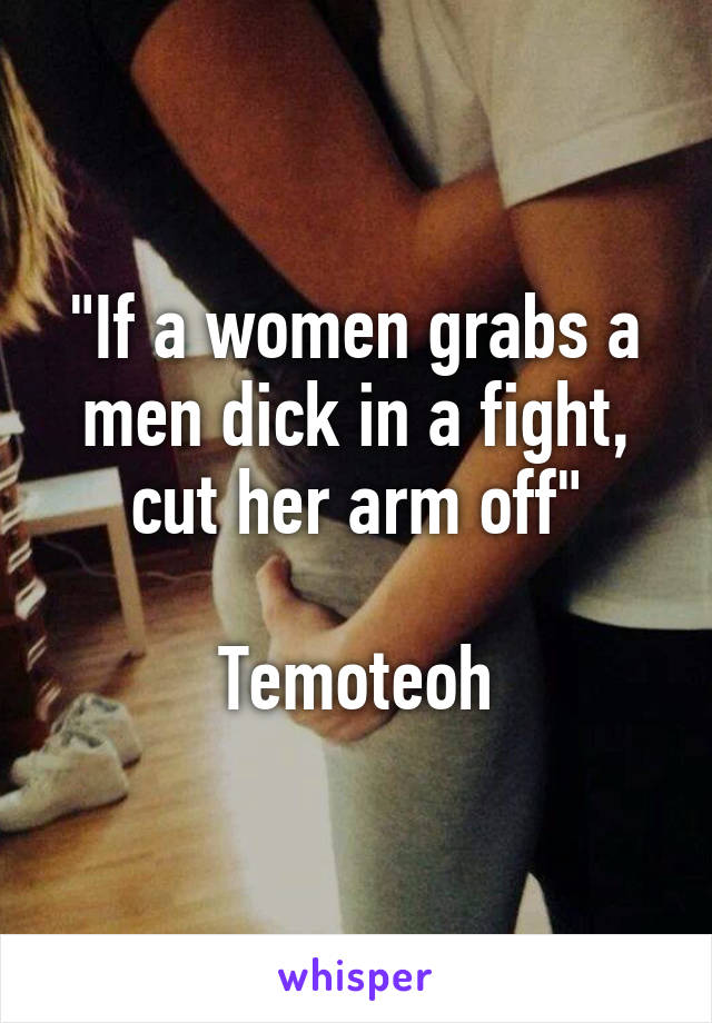 "If a women grabs a men dick in a fight, cut her arm off"

Temoteoh