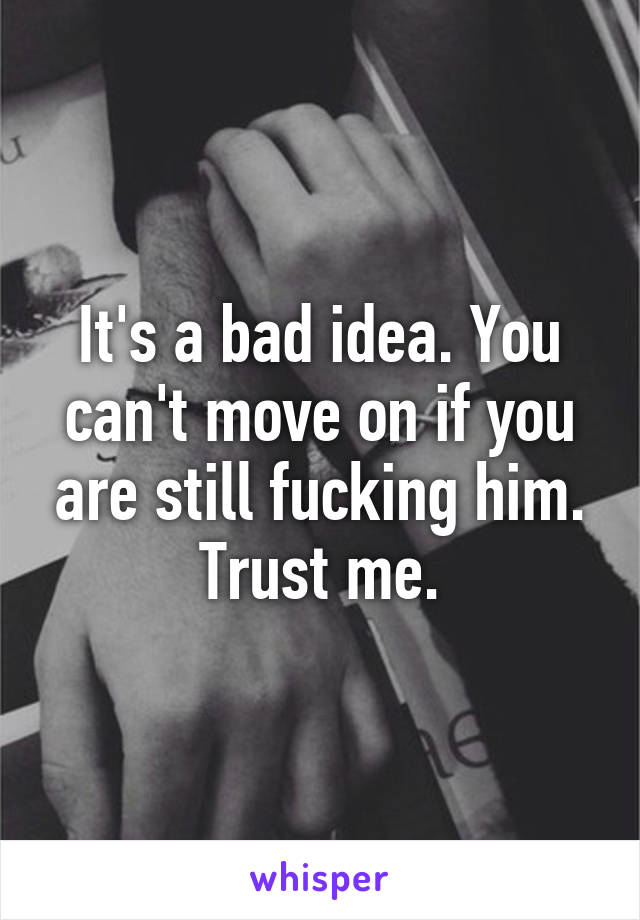 It's a bad idea. You can't move on if you are still fucking him. Trust me.