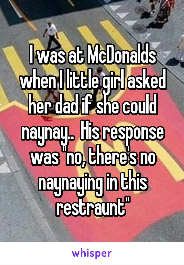 I was at McDonalds when I little girl asked her dad if she could naynay..  His response was "no, there's no naynaying in this restraunt"