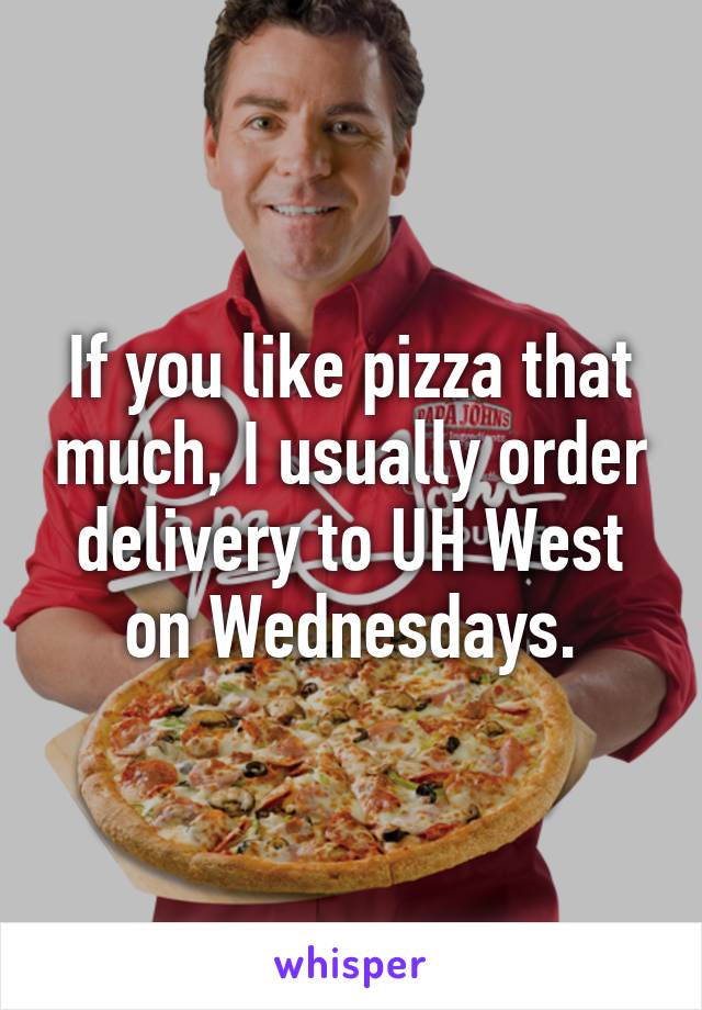 If you like pizza that much, I usually order delivery to UH West on Wednesdays.