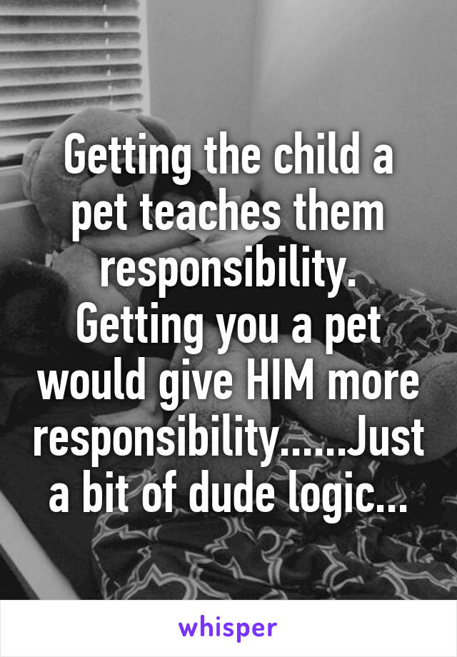 Getting the child a pet teaches them responsibility. Getting you a pet would give HIM more responsibility......Just a bit of dude logic...