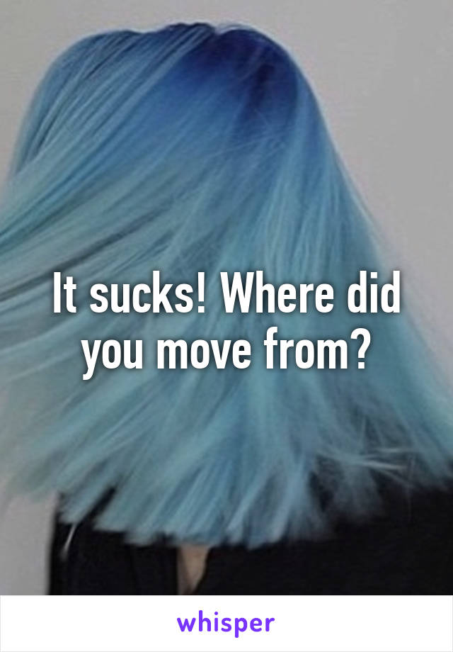 It sucks! Where did you move from?