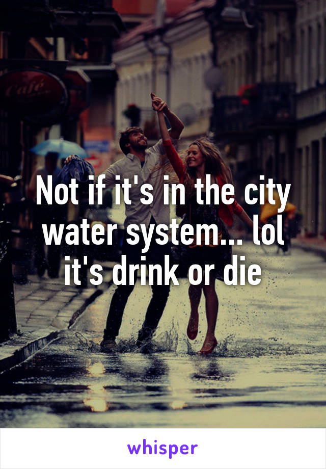 Not if it's in the city water system... lol it's drink or die