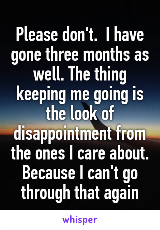 Please don't.  I have gone three months as well. The thing keeping me going is the look of disappointment from the ones I care about. Because I can't go through that again