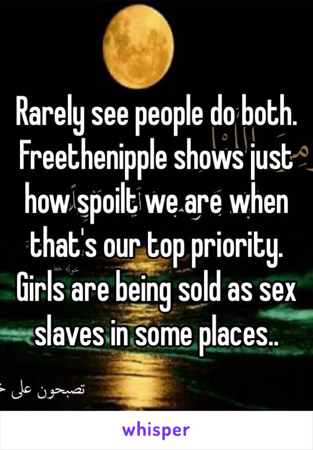 Rarely see people do both. Freethenipple shows just how spoilt we are when that's our top priority. Girls are being sold as sex slaves in some places.. 