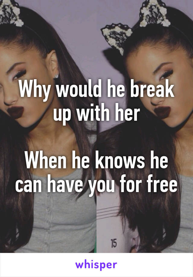 Why would he break up with her

When he knows he can have you for free