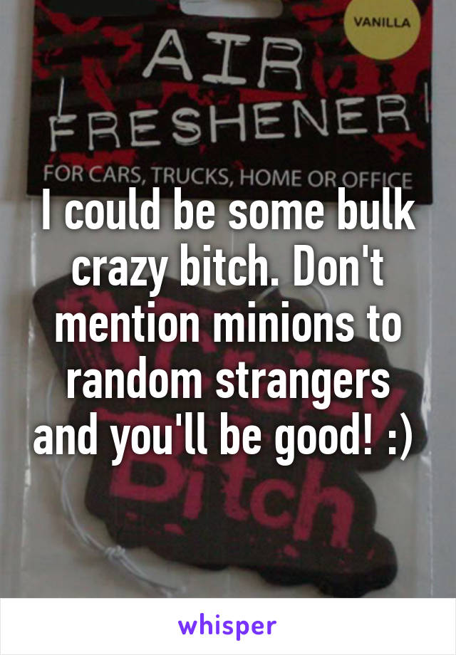 I could be some bulk crazy bitch. Don't mention minions to random strangers and you'll be good! :) 