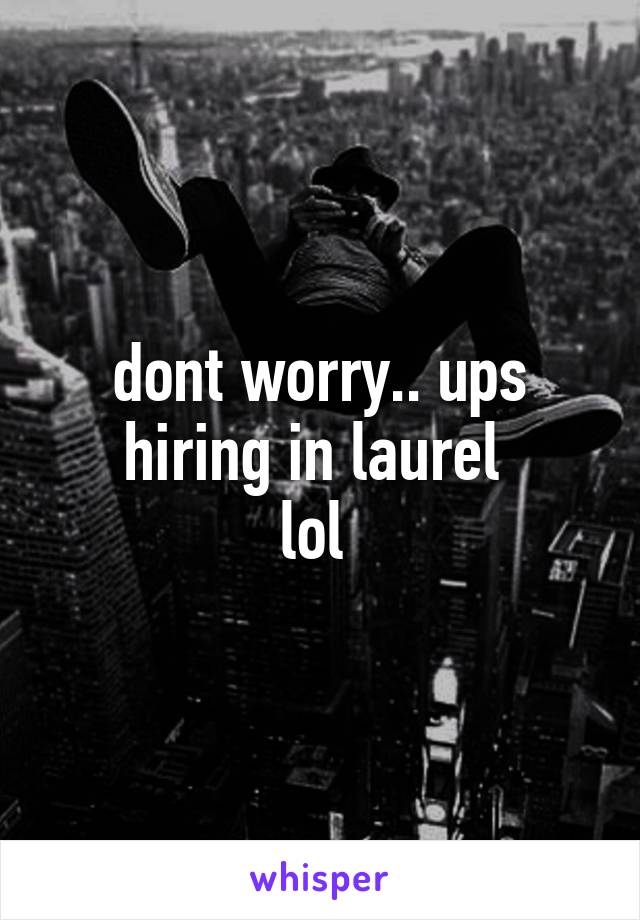 dont worry.. ups hiring in laurel 
lol 