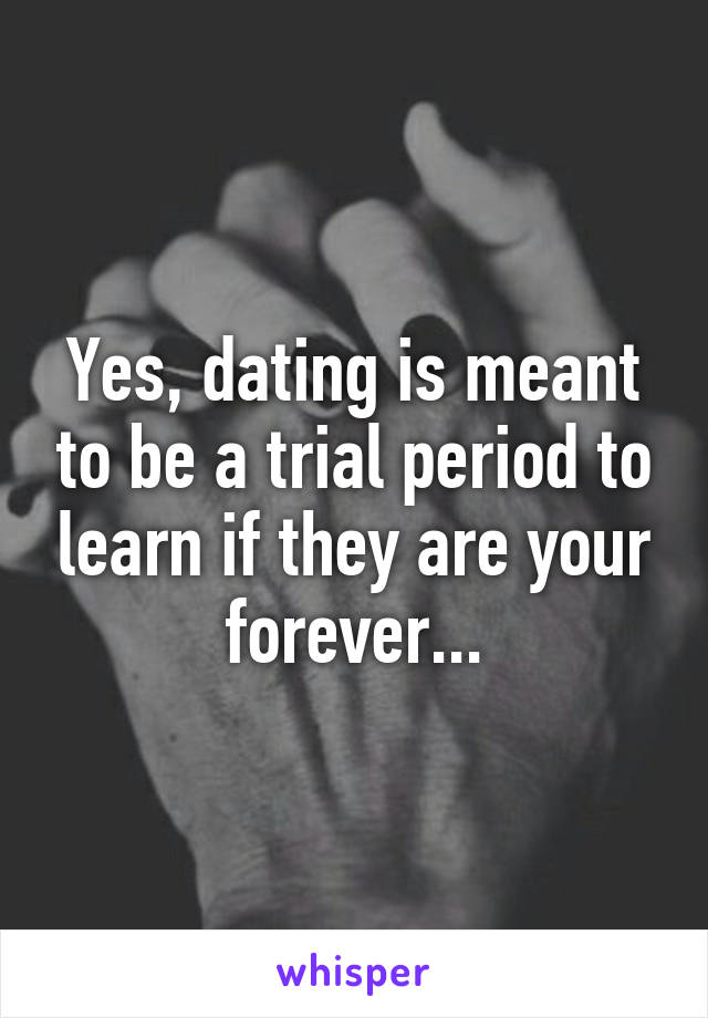 Yes, dating is meant to be a trial period to learn if they are your forever...