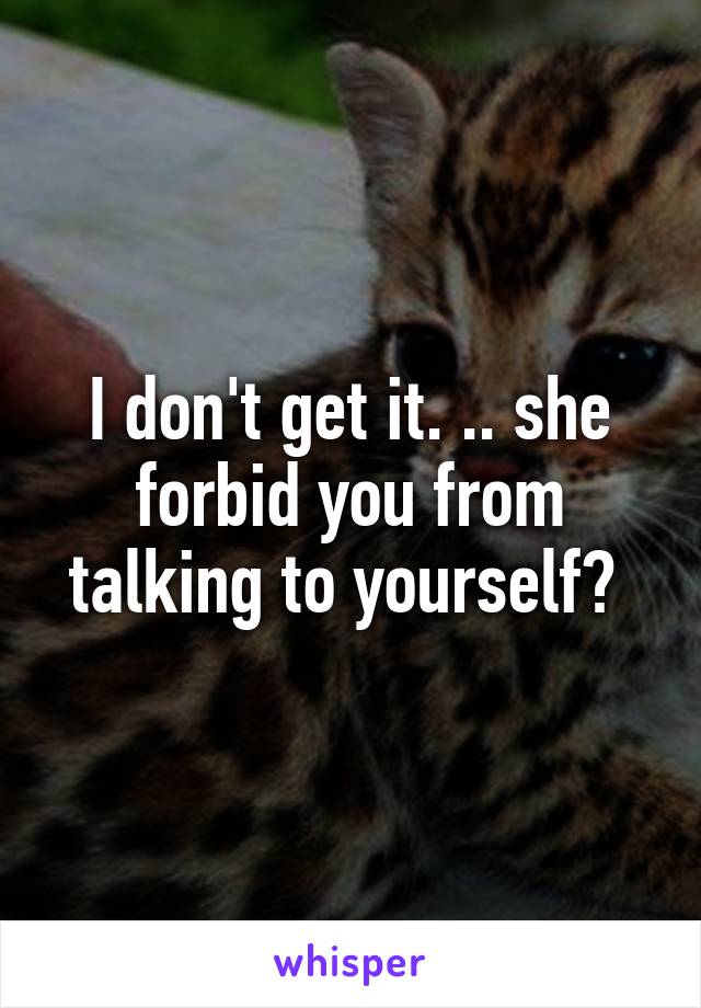 I don't get it. .. she forbid you from talking to yourself? 