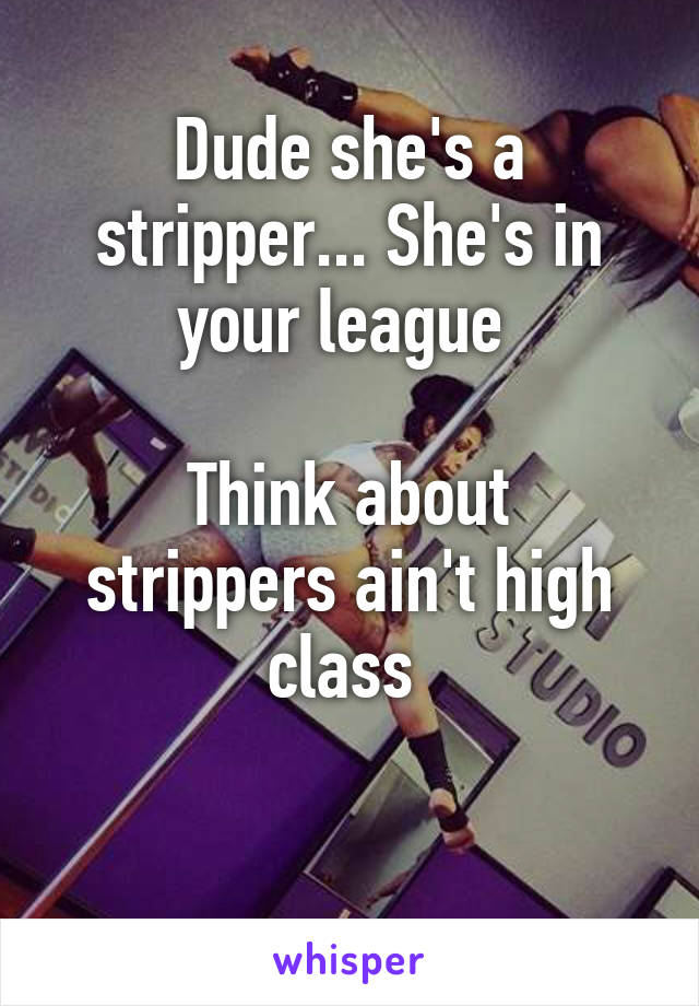 Dude she's a stripper... She's in your league 

Think about strippers ain't high class 

