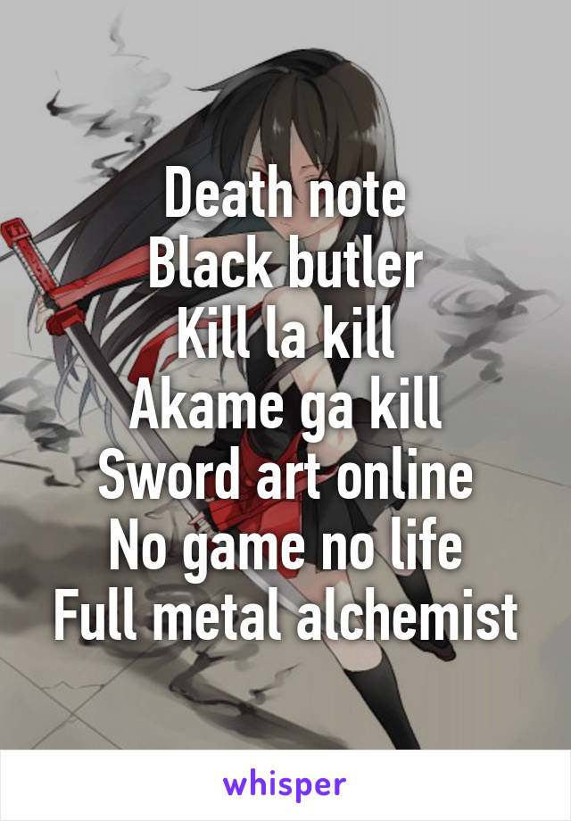 Death note
Black butler
Kill la kill
Akame ga kill
Sword art online
No game no life
Full metal alchemist