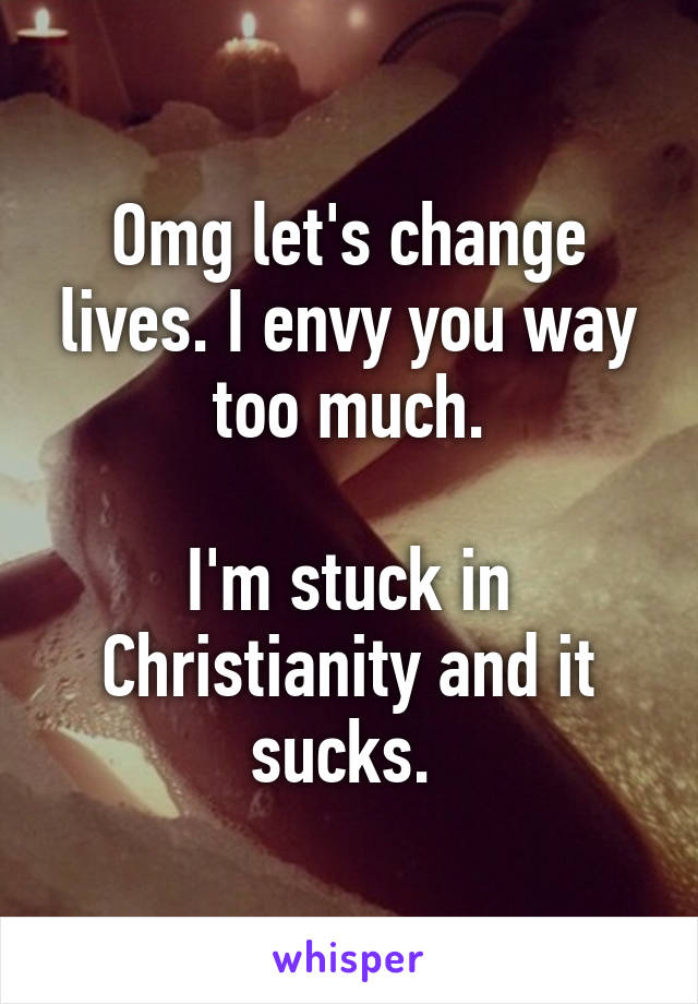 Omg let's change lives. I envy you way too much.

I'm stuck in Christianity and it sucks. 