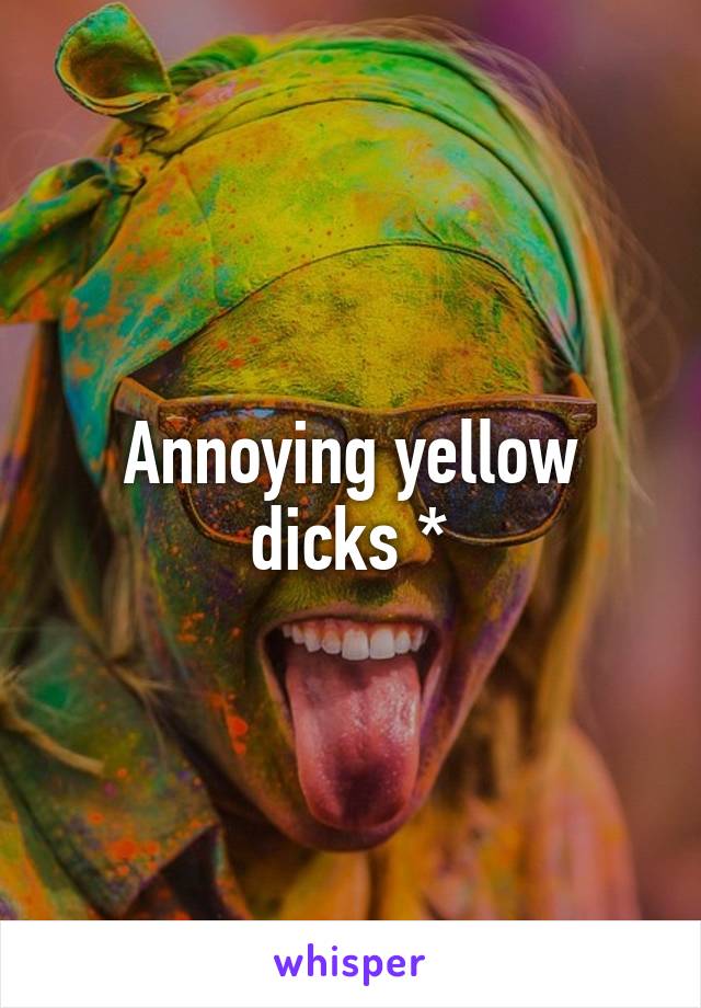 Annoying yellow dicks *