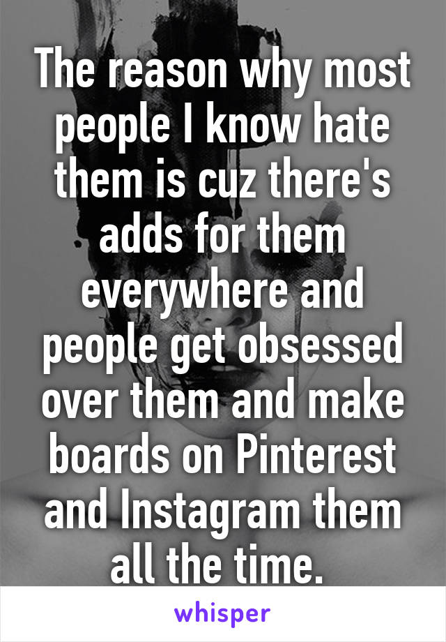 The reason why most people I know hate them is cuz there's adds for them everywhere and people get obsessed over them and make boards on Pinterest and Instagram them all the time. 