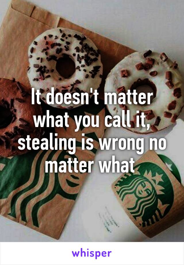 It doesn't matter what you call it, stealing is wrong no matter what 